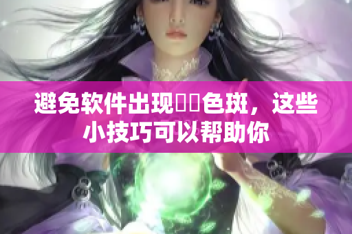 避免软件出现卍卍色斑，这些小技巧可以帮助你