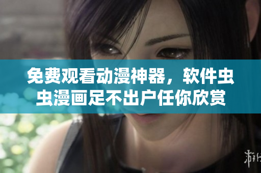 免费观看动漫神器，软件虫虫漫画足不出户任你欣赏