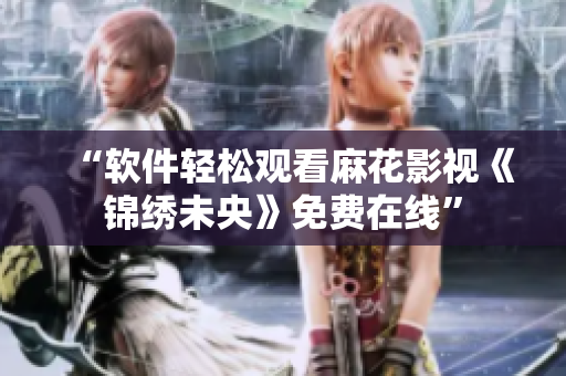 “软件轻松观看麻花影视《锦绣未央》免费在线”