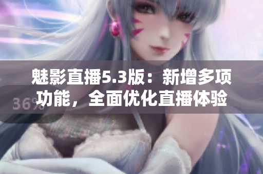 魅影直播5.3版：新增多项功能，全面优化直播体验