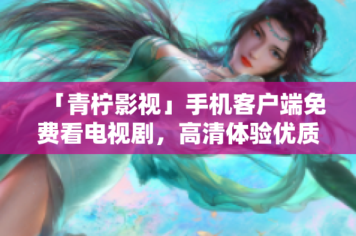 「青柠影视」手机客户端免费看电视剧，高清体验优质！