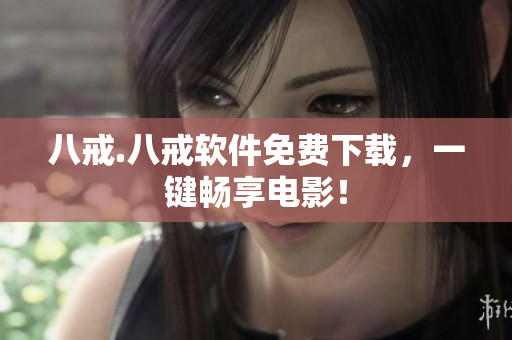 八戒.八戒软件免费下载，一键畅享电影！