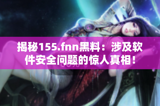 揭秘155.fnn黑料：涉及软件安全问题的惊人真相！