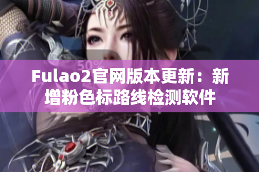 Fulao2官网版本更新：新增粉色标路线检测软件