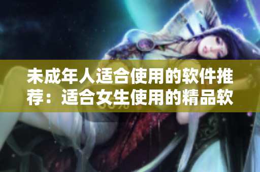 未成年人适合使用的软件推荐：适合女生使用的精品软件