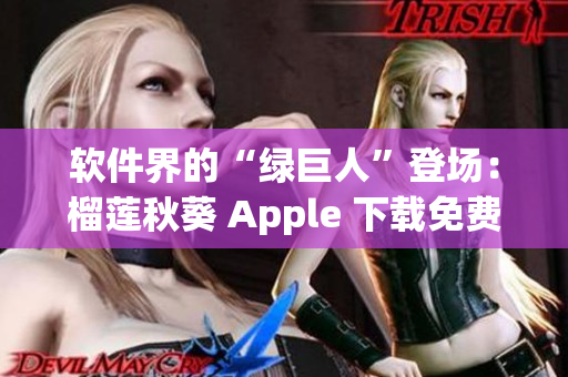 软件界的“绿巨人”登场：榴莲秋葵 Apple 下载免费试用！