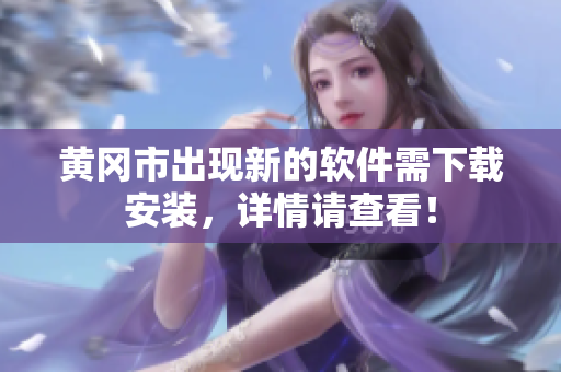 黄冈市出现新的软件需下载安装，详情请查看！