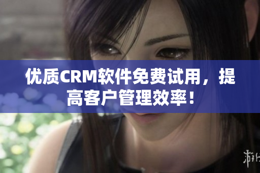优质CRM软件免费试用，提高客户管理效率！