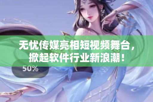 无忧传媒亮相短视频舞台，掀起软件行业新浪潮！