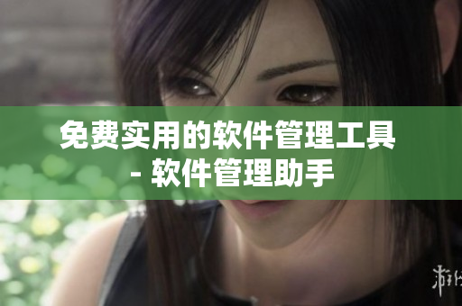 免费实用的软件管理工具 - 软件管理助手