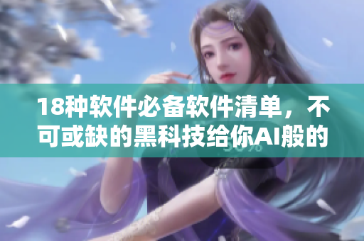 18种软件必备软件清单，不可或缺的黑科技给你AI般的体验