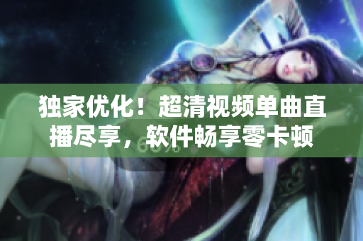 独家优化！超清视频单曲直播尽享，软件畅享零卡顿