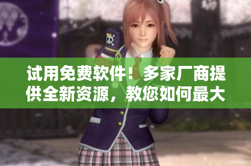 试用免费软件！多家厂商提供全新资源，教您如何最大化利用