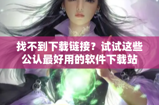 找不到下载链接？试试这些公认最好用的软件下载站