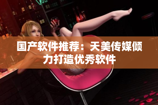 国产软件推荐：天美传媒倾力打造优秀软件