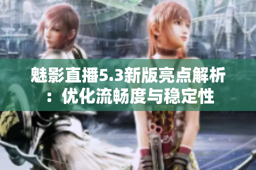 魅影直播5.3新版亮点解析：优化流畅度与稳定性