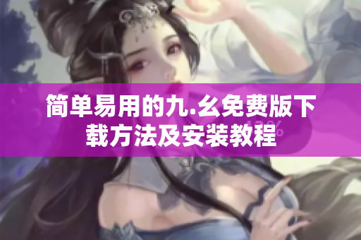 简单易用的九.幺免费版下载方法及安装教程