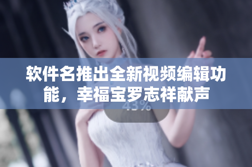 软件名推出全新视频编辑功能，幸福宝罗志祥献声