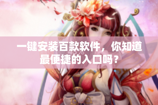 一键安装百款软件，你知道最便捷的入口吗？