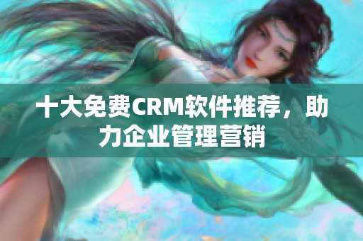 十大免费CRM软件推荐，助力企业管理营销