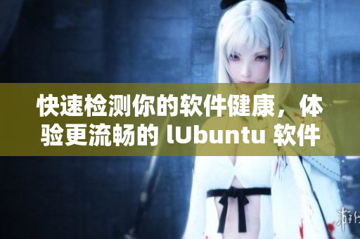 快速检测你的软件健康，体验更流畅的 lUbuntu 软件