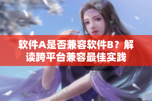 软件A是否兼容软件B？解读跨平台兼容最佳实践