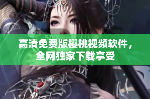高清免费版樱桃视频软件，全网独家下载享受