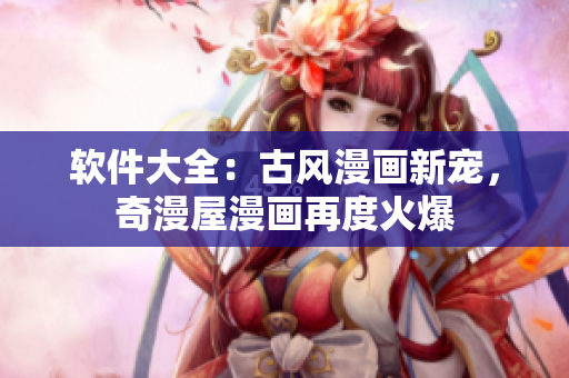 软件大全：古风漫画新宠，奇漫屋漫画再度火爆