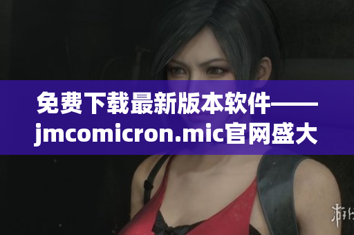 免费下载最新版本软件——jmcomicron.mic官网盛大上线！