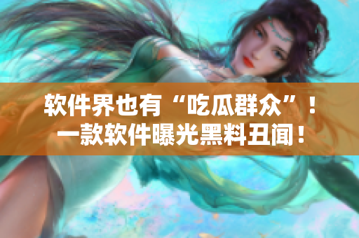 软件界也有“吃瓜群众”！一款软件曝光黑料丑闻！