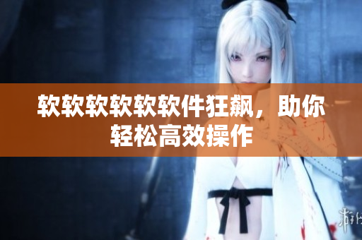 软软软软软软件狂飙，助你轻松高效操作
