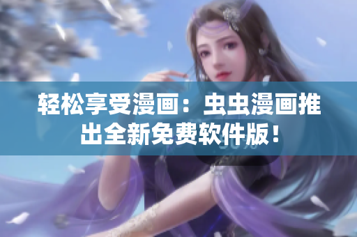 轻松享受漫画：虫虫漫画推出全新免费软件版！