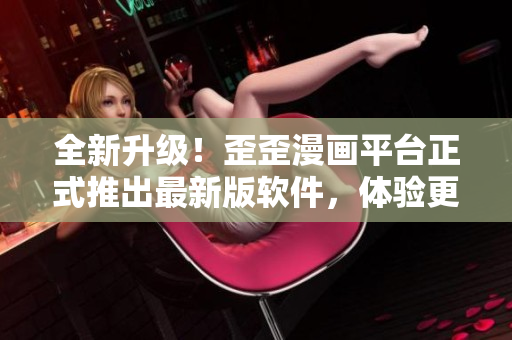 全新升级！歪歪漫画平台正式推出最新版软件，体验更快更稳定！