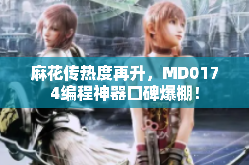 麻花传热度再升，MD0174编程神器口碑爆棚！