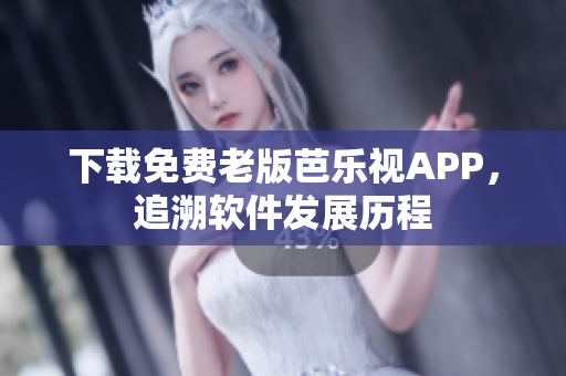 下载免费老版芭乐视APP，追溯软件发展历程
