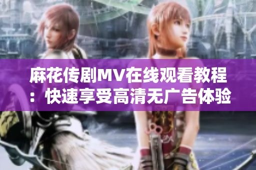 麻花传剧MV在线观看教程：快速享受高清无广告体验