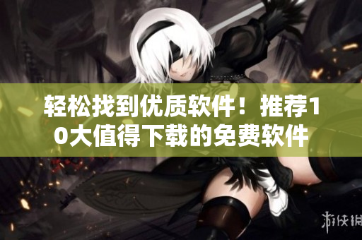 轻松找到优质软件！推荐10大值得下载的免费软件
