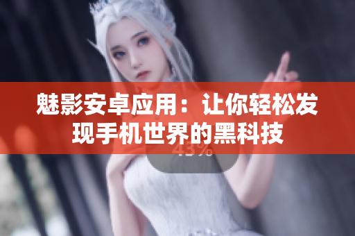 魅影安卓应用：让你轻松发现手机世界的黑科技