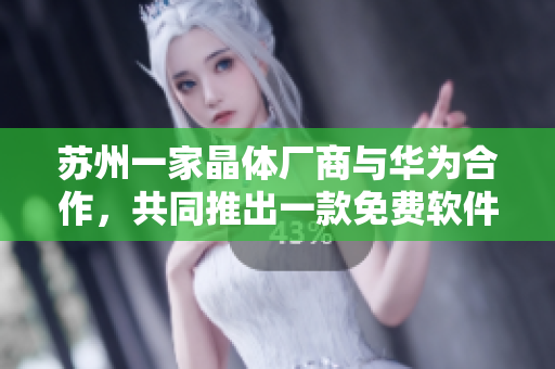 苏州一家晶体厂商与华为合作，共同推出一款免费软件
