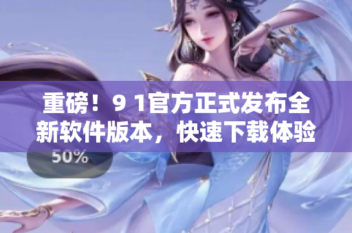 重磅！9 1官方正式发布全新软件版本，快速下载体验再升级