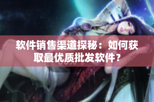 软件销售渠道探秘：如何获取最优质批发软件？