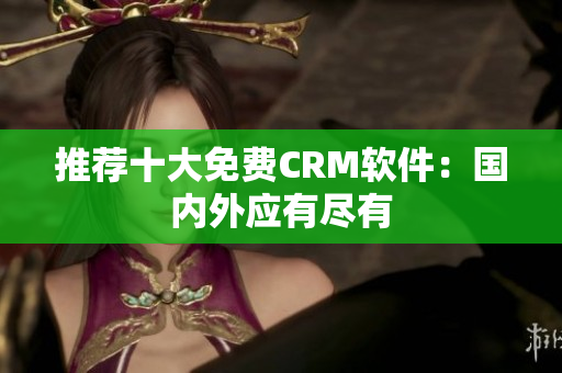 推荐十大免费CRM软件：国内外应有尽有