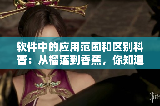 软件中的应用范围和区别科普：从榴莲到香蕉，你知道吗？
