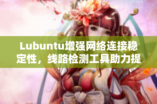 Lubuntu增强网络连接稳定性，线路检测工具助力提高用户体验
