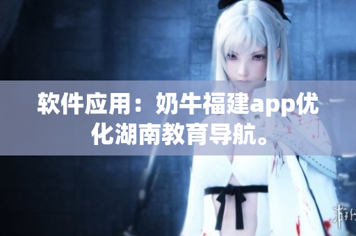 软件应用：奶牛福建app优化湖南教育导航。