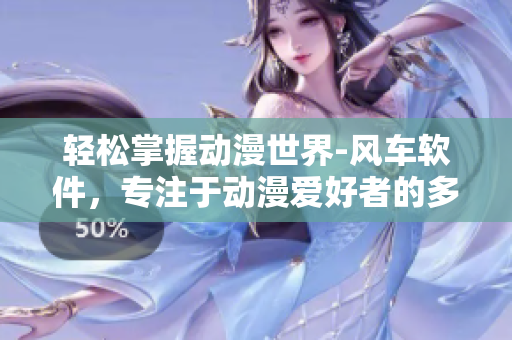 轻松掌握动漫世界-风车软件，专注于动漫爱好者的多平台观看利器！