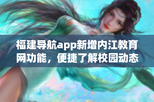 福建导航app新增内江教育网功能，便捷了解校园动态