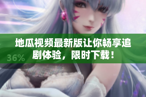 地瓜视频最新版让你畅享追剧体验，限时下载！