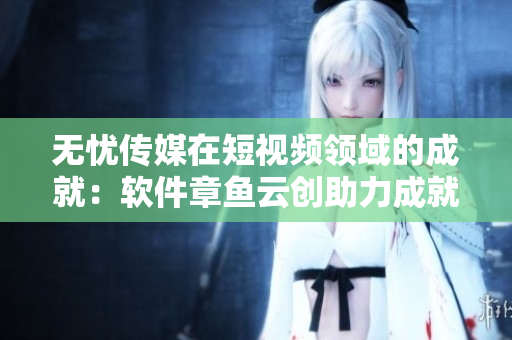 无忧传媒在短视频领域的成就：软件章鱼云创助力成就卓越。