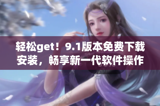 轻松get！9.1版本免费下载安装，畅享新一代软件操作